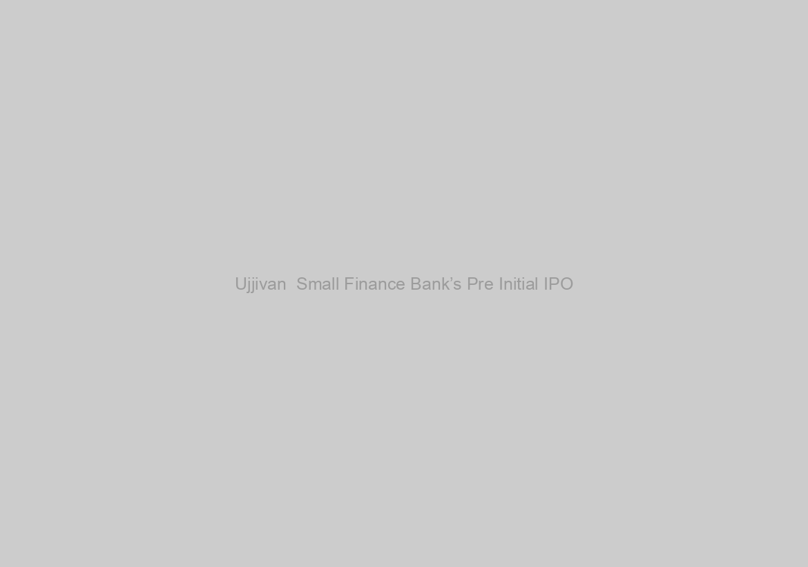 Ujjivan  Small Finance Bank’s Pre Initial IPO